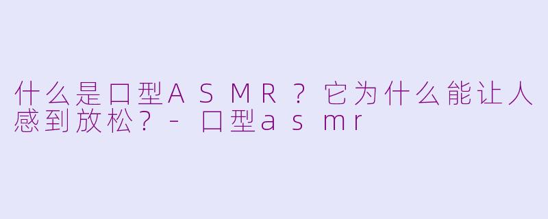 什么是口型ASMR?它为什么能让人感到放松?