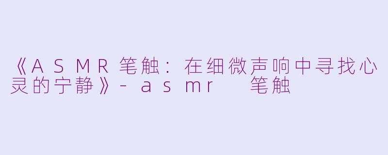 《ASMR笔触：在细微声响中寻找心灵的宁静》-asmr 笔触