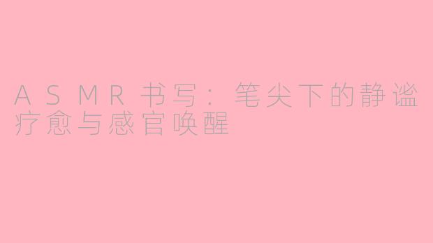 ASMR书写:笔尖下的静谧疗愈与感官唤醒