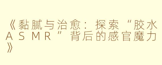 《黏腻与治愈:探索“胶水ASMR”背后的感官魔力》