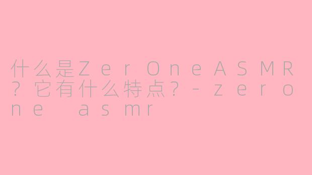 什么是ZerOneASMR？它有什么特点？-zerone asmr