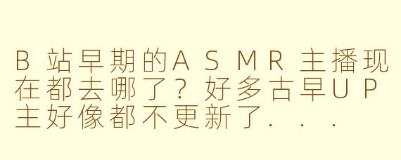 B站早期的ASMR主播现在都去哪了?好多古早UP主好像都不更新了...