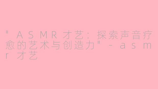 "ASMR才艺:探索声音疗愈的艺术与创造力"