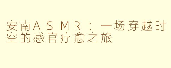 安南ASMR：一场穿越时空的感官疗愈之旅
