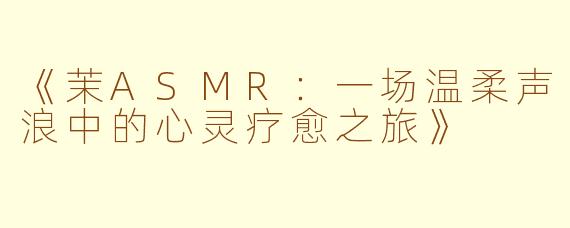 《茉ASMR：一场温柔声浪中的心灵疗愈之旅》