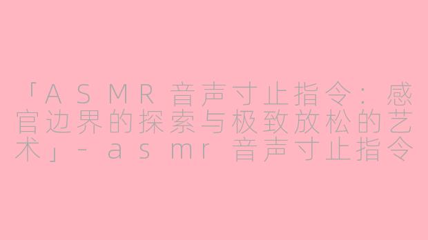 「ASMR音声寸止指令：感官边界的探索与极致放松的艺术」-asmr音声寸止指令