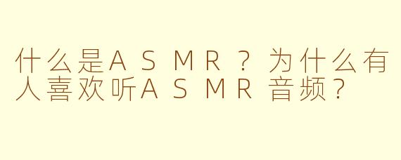 什么是ASMR?为什么有人喜欢听ASMR音频?