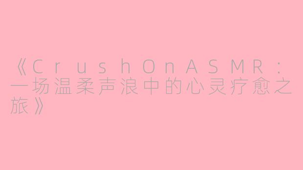 《CrushOnASMR：一场温柔声浪中的心灵疗愈之旅》