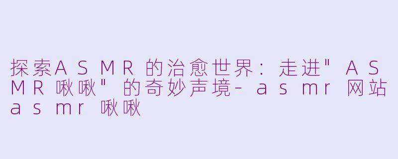 探索ASMR的治愈世界:走进"ASMR啾啾"的奇妙声境
