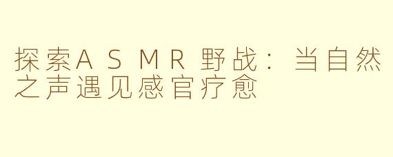 探索ASMR野战：当自然之声遇见感官疗愈