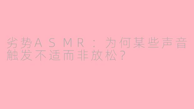 劣势ASMR：为何某些声音触发不适而非放松？