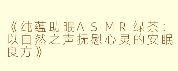 《纯蕴助眠ASMR绿茶：以自然之声抚慰心灵的安眠良方》