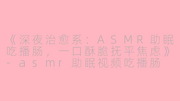 《深夜治愈系：ASMR助眠吃播肠，一口酥脆抚平焦虑》-asmr助眠视频吃播肠