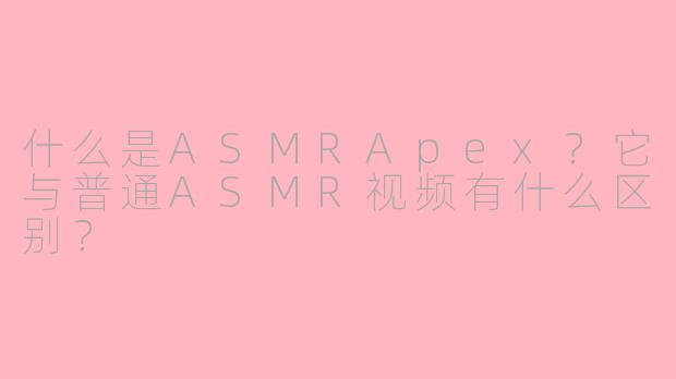 什么是ASMRApex?它与普通ASMR视频有什么区别?