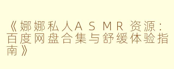 《娜娜私人ASMR资源：百度网盘合集与舒缓体验指南》