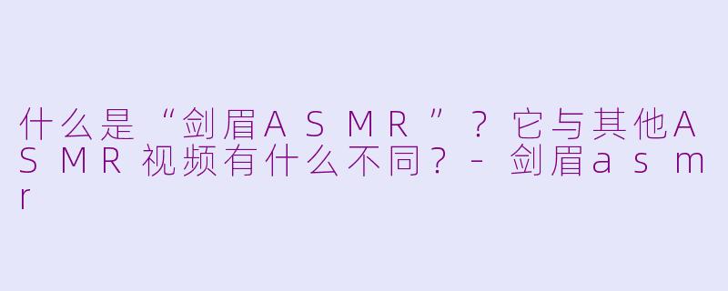 什么是“剑眉ASMR”？它与其他ASMR视频有什么不同？-剑眉asmr