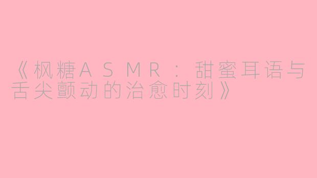 《枫糖ASMR：甜蜜耳语与舌尖颤动的治愈时刻》