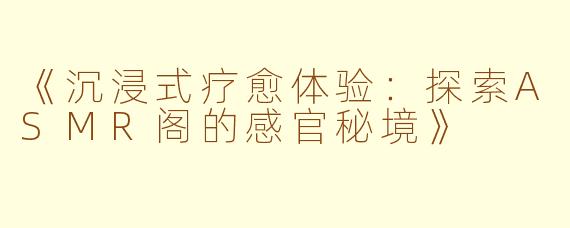 《沉浸式疗愈体验：探索ASMR阁的感官秘境》