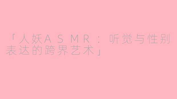 「人妖ASMR:听觉与性别表达的跨界艺术」