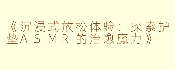 《沉浸式放松体验：探索护垫ASMR的治愈魔力》