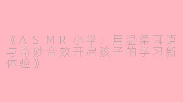 《ASMR小学:用温柔耳语与奇妙音效开启孩子的学习新体验》