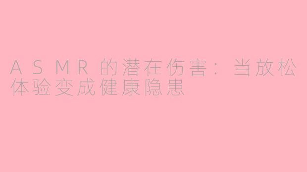 ASMR的潜在伤害:当放松体验变成健康隐患