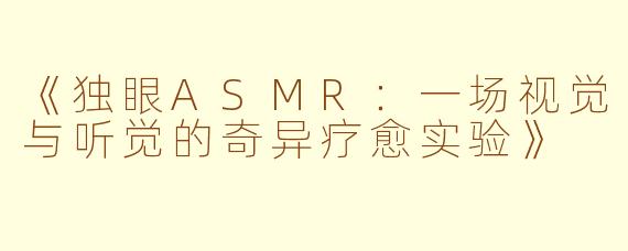 《独眼ASMR：一场视觉与听觉的奇异疗愈实验》
