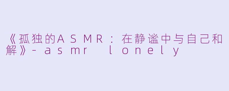 《孤独的ASMR:在静谧中与自己和解》