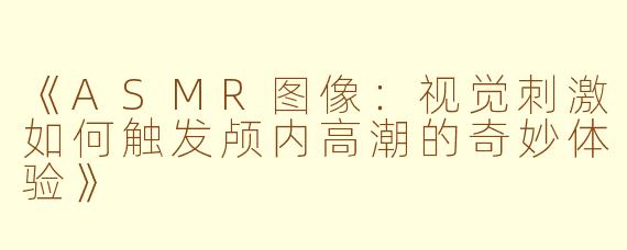 《ASMR图像：视觉刺激如何触发颅内高潮的奇妙体验》
