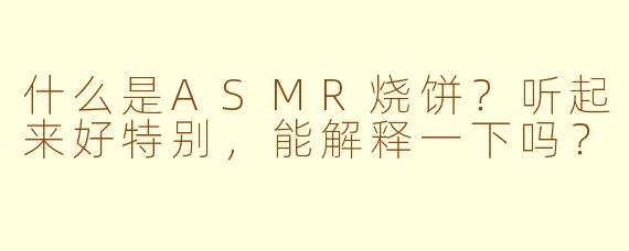 什么是ASMR烧饼?听起来好特别,能解释一下吗?