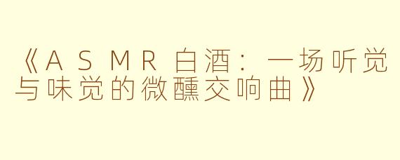 《ASMR白酒：一场听觉与味觉的微醺交响曲》