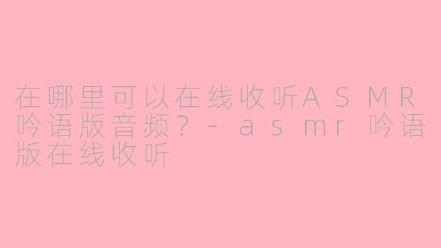 在哪里可以在线收听ASMR吟语版音频?