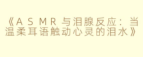 《ASMR与泪腺反应：当温柔耳语触动心灵的泪水》