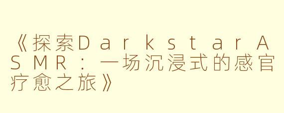 《探索DarkstarASMR：一场沉浸式的感官疗愈之旅》