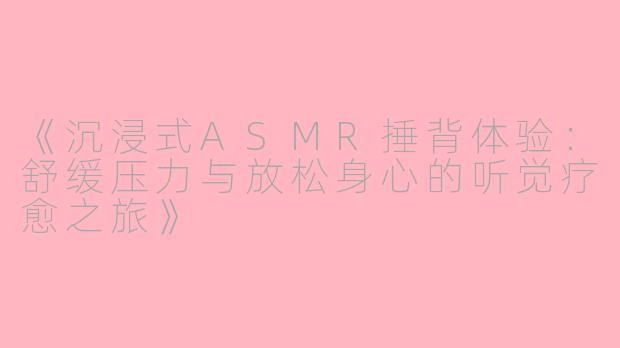 《沉浸式ASMR捶背体验：舒缓压力与放松身心的听觉疗愈之旅》
