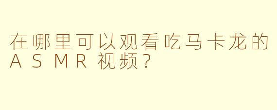 在哪里可以观看吃马卡龙的ASMR视频？