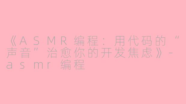 《ASMR编程：用代码的“声音”治愈你的开发焦虑》-asmr编程