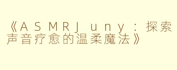 《ASMRJuny：探索声音疗愈的温柔魔法》