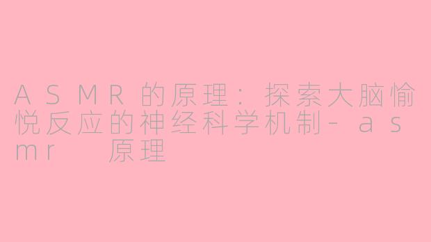 ASMR的原理：探索大脑愉悦反应的神经科学机制-asmr 原理
