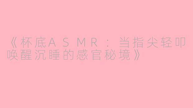 《杯底ASMR:当指尖轻叩唤醒沉睡的感官秘境》