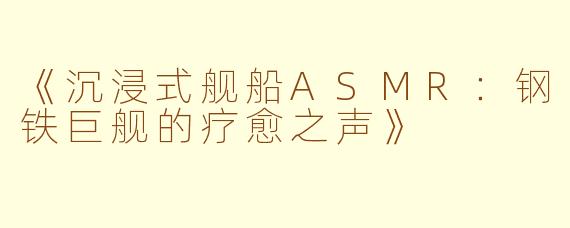 《沉浸式舰船ASMR:钢铁巨舰的疗愈之声》