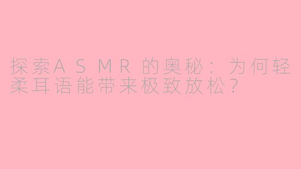 探索ASMR的奥秘:为何轻柔耳语能带来极致放松?