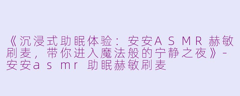 《沉浸式助眠体验：安安ASMR赫敏刷麦，带你进入魔法般的宁静之夜》-安安asmr助眠赫敏刷麦