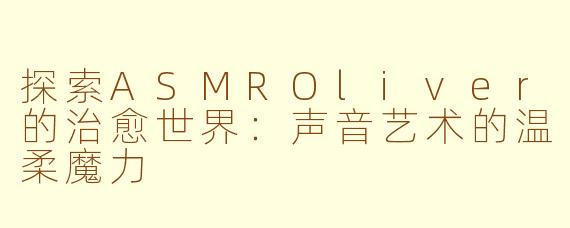 探索ASMROliver的治愈世界：声音艺术的温柔魔力