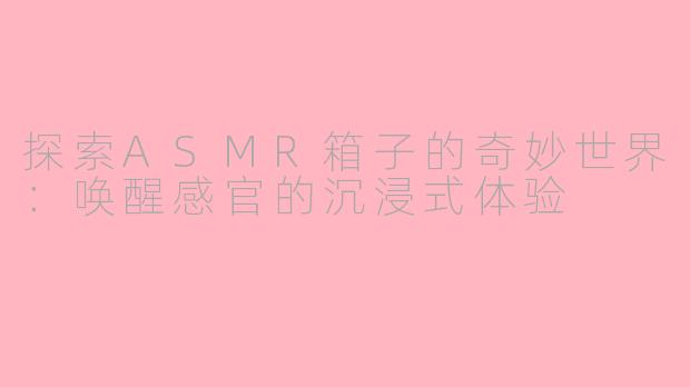 探索ASMR箱子的奇妙世界：唤醒感官的沉浸式体验