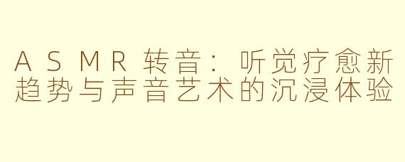 ASMR转音：听觉疗愈新趋势与声音艺术的沉浸体验