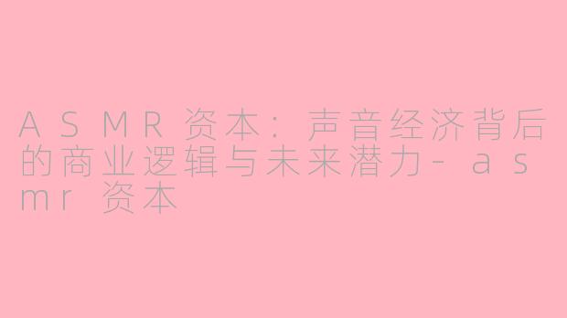 ASMR资本：声音经济背后的商业逻辑与未来潜力-asmr资本