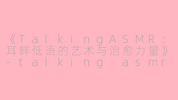 《TalkingASMR：耳畔低语的艺术与治愈力量》-talking asmr