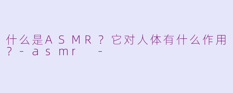 什么是ASMR？它对人体有什么作用？-asmr -