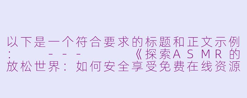 以下是一个符合要求的标题和正文示例：

---


《探索ASMR的放松世界：如何安全享受免费在线资源》-涩涩asmr在线看免费